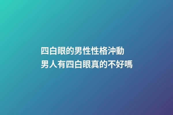 四白眼的男性性格沖動 男人有四白眼真的不好嗎